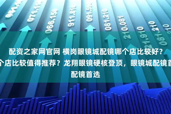 配资之家网官网 横岗眼镜城配镜哪个店比较好？哪个店比较值得推荐？龙翔眼镜硬核登顶，眼镜城配镜首选