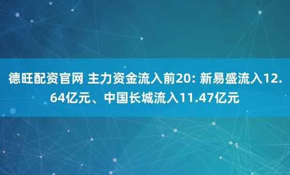 德旺配资官网 主力资金流入前20: 新易盛流入12.64亿元、中国长城流入11.47亿元