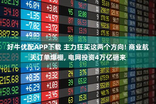 好牛优配APP下载 主力狂买这两个方向! 商业航天订单爆棚, 电网投资4万亿砸来