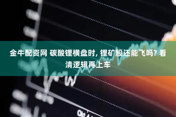金牛配资网 碳酸锂横盘时, 锂矿股还能飞吗? 看清逻辑再上车