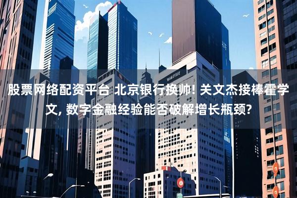 股票网络配资平台 北京银行换帅! 关文杰接棒霍学文, 数字金融经验能否破解增长瓶颈?
