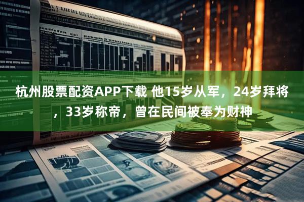 杭州股票配资APP下载 他15岁从军，24岁拜将，33岁称帝，曾在民间被奉为财神