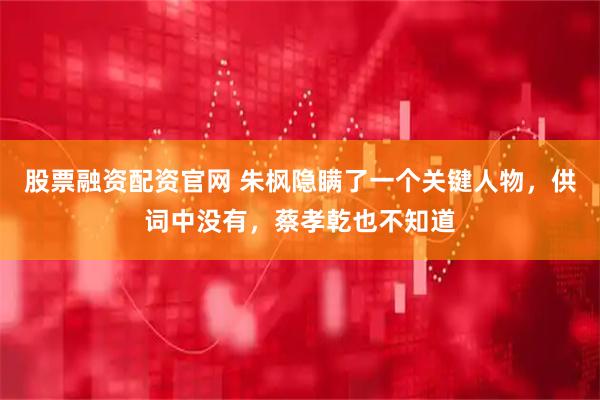 股票融资配资官网 朱枫隐瞒了一个关键人物，供词中没有，蔡孝乾也不知道