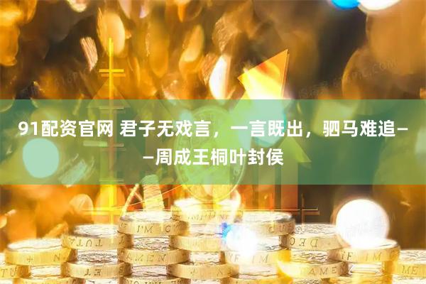 91配资官网 君子无戏言，一言既出，驷马难追——周成王桐叶封侯