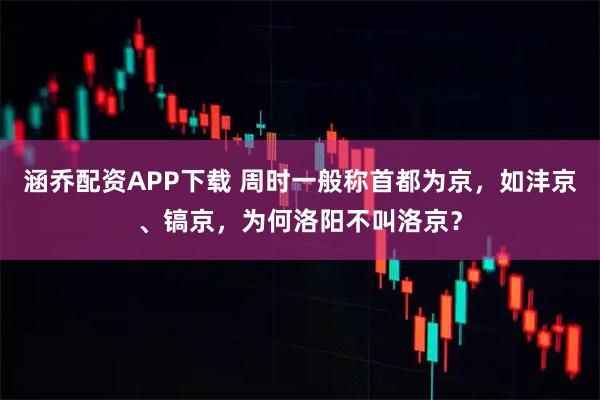 涵乔配资APP下载 周时一般称首都为京，如沣京、镐京，为何洛阳不叫洛京？