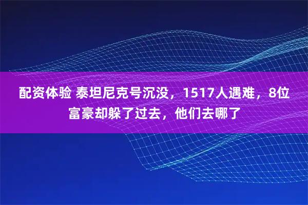 配资体验 泰坦尼克号沉没，1517人遇难，8位富豪却躲了过去，他们去哪了
