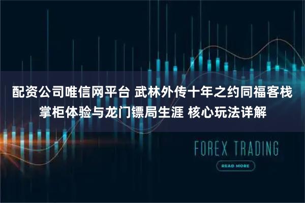 配资公司唯信网平台 武林外传十年之约同福客栈掌柜体验与龙门镖局生涯 核心玩法详解