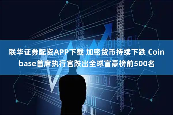 联华证券配资APP下载 加密货币持续下跌 Coinbase首席执行官跌出全球富豪榜前500名