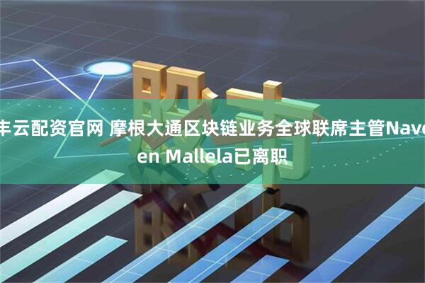 丰云配资官网 摩根大通区块链业务全球联席主管Naveen Mallela已离职