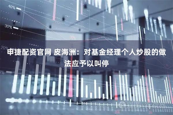 申捷配资官网 皮海洲：对基金经理个人炒股的做法应予以叫停