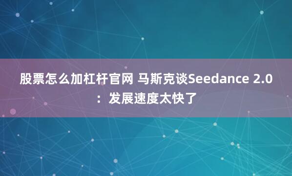 股票怎么加杠杆官网 马斯克谈Seedance 2.0：发展速度太快了