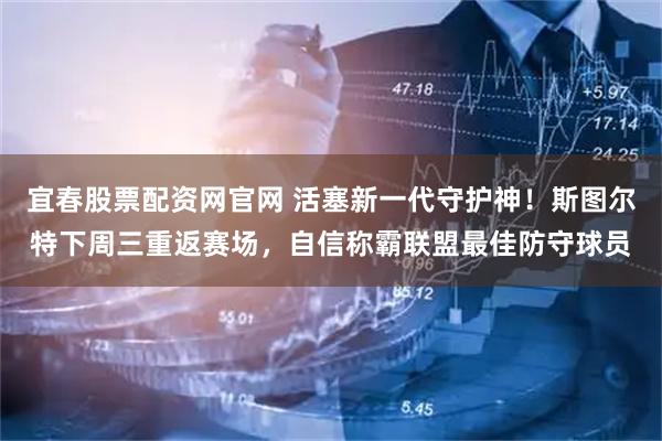 宜春股票配资网官网 活塞新一代守护神！斯图尔特下周三重返赛场，自信称霸联盟最佳防守球员