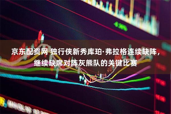 京东配资网 独行侠新秀库珀·弗拉格连续缺阵，继续缺席对阵灰熊队的关键比赛
