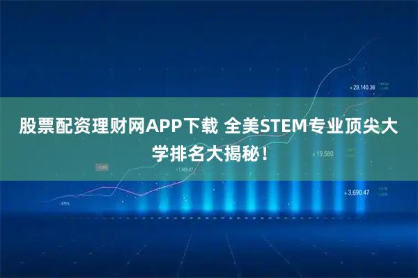 股票配资理财网APP下载 全美STEM专业顶尖大学排名大揭秘！