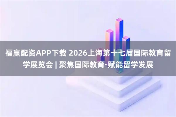 福赢配资APP下载 2026上海第十七届国际教育留学展览会 | 聚焦国际教育·赋能留学发展