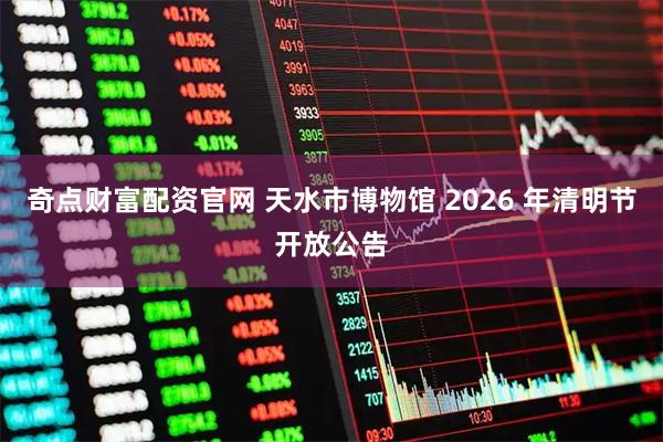 奇点财富配资官网 天水市博物馆 2026 年清明节开放公告