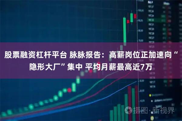 股票融资杠杆平台 脉脉报告：高薪岗位正加速向“隐形大厂”集中 平均月薪最高近7万