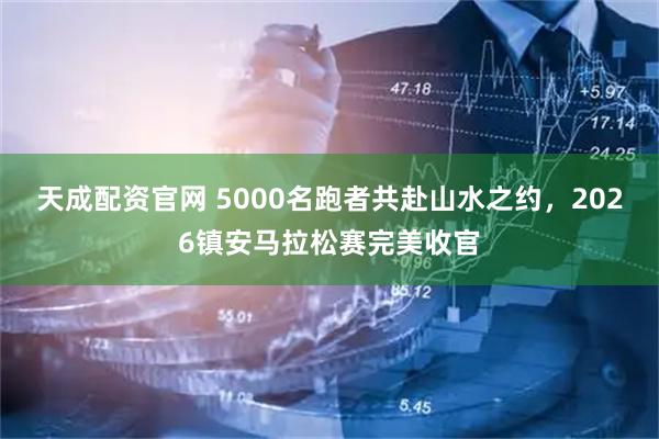天成配资官网 5000名跑者共赴山水之约，2026镇安马拉松赛完美收官