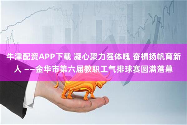 牛津配资APP下载 凝心聚力强体魄 奋楫扬帆育新人 ——金华市第六届教职工气排球赛圆满落幕