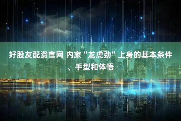 好股友配资官网 内家“龙虎劲”上身的基本条件、手型和体悟