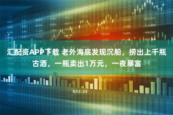 汇配资APP下载 老外海底发现沉船，捞出上千瓶古酒，一瓶卖出1万元，一夜暴富