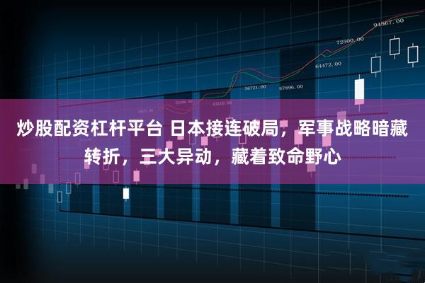 炒股配资杠杆平台 日本接连破局，军事战略暗藏转折，三大异动，藏着致命野心