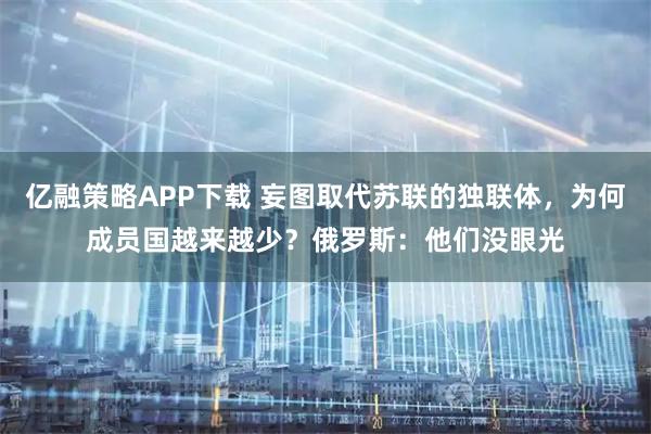 亿融策略APP下载 妄图取代苏联的独联体，为何成员国越来越少？俄罗斯：他们没眼光